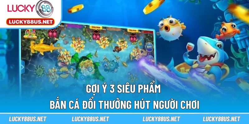 Gợi ý 3 siêu phẩm bắn cá đổi thưởng hút người chơi
