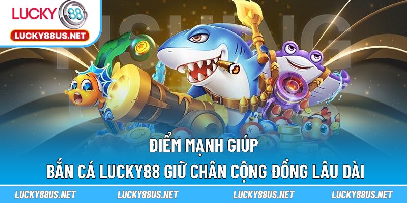Điểm mạnh giúp bắn cá LUCKY88 giữ chân cộng đồng lâu dài