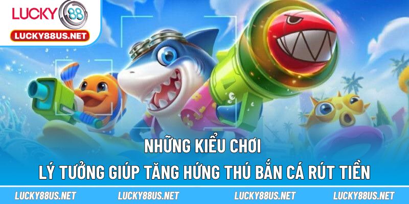Những kiểu chơi lý tưởng giúp tăng hứng thú bắn cá rút tiền