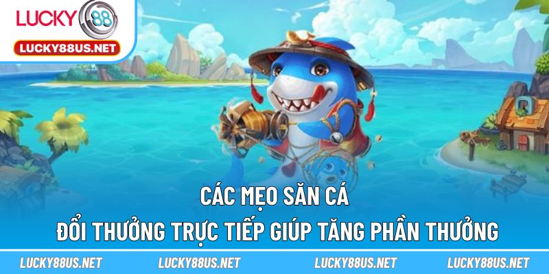 Các mẹo săn cá đổi thưởng trực tiếp giúp tăng phần thưởng