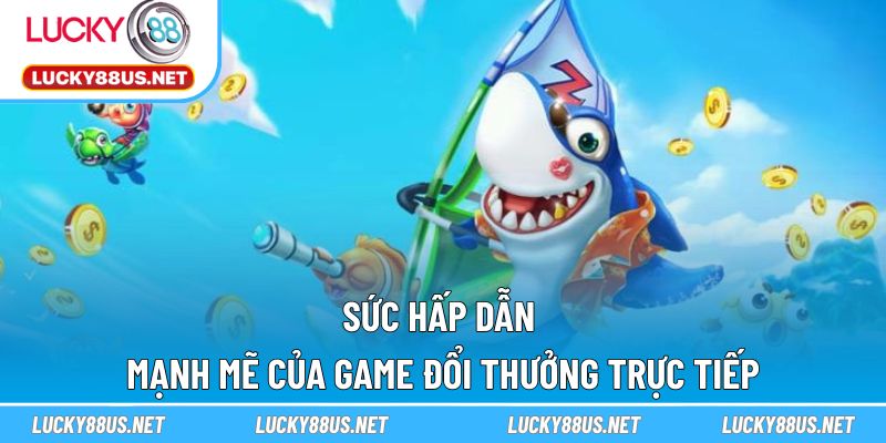 Sức hấp dẫn mạnh mẽ của game đổi thưởng trực tiếp
