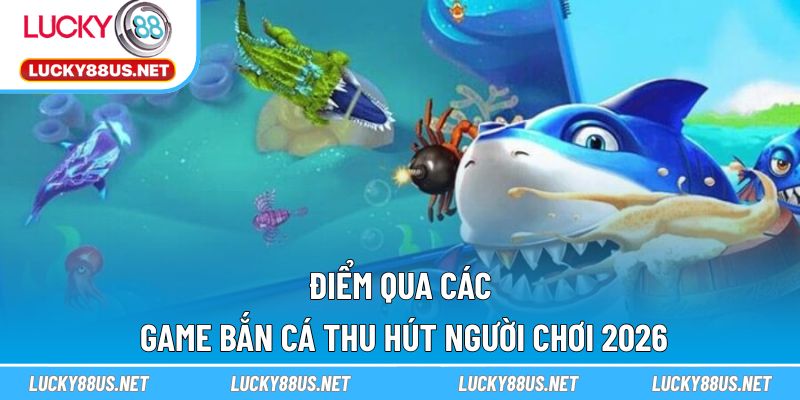 Điểm qua các game bắn cá thu hút người chơi 2026