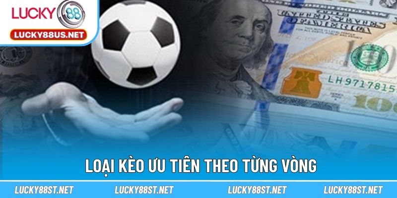 Loại kèo ưu tiên theo từng vòng